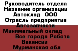 Руководитель отдела › Название организации ­ Автоклад, ООО › Отрасль предприятия ­ Автозапчасти › Минимальный оклад ­ 40 000 - Все города Работа » Вакансии   . Мурманская обл.,Снежногорск г.